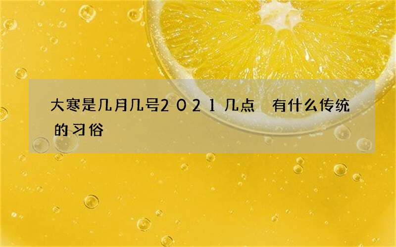 大寒是几月几号2021几点 有什么传统的习俗